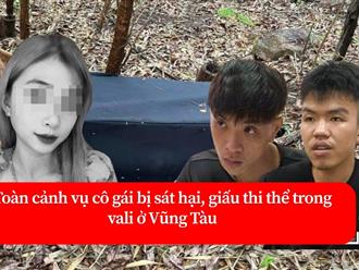 Toàn cảnh vụ cô gái bị sát hại, giấu thi thể trong vali ở Vũng Tàu: Nghi phạm tuổi đôi mươi xuống tay tàn nhẫn, bình thản khai nhận hành vi man rợ