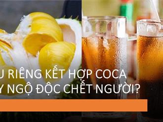 Ăn sầu riêng uống coca gây ngộ độc nghiêm trọng: Thực hư thế nào?